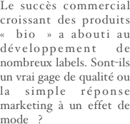 Le succès commercial croissant des produits « bio » a abouti au développement de nombreux labels. Sont-ils un vrai gage de qualité ou la simple réponse marketing à un effet de mode ?